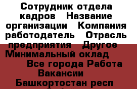 Сотрудник отдела кадров › Название организации ­ Компания-работодатель › Отрасль предприятия ­ Другое › Минимальный оклад ­ 19 000 - Все города Работа » Вакансии   . Башкортостан респ.,Сибай г.